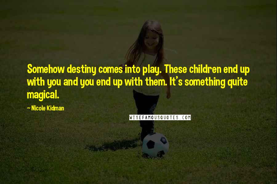 Nicole Kidman Quotes: Somehow destiny comes into play. These children end up with you and you end up with them. It's something quite magical.