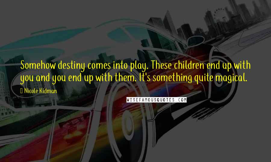 Nicole Kidman Quotes: Somehow destiny comes into play. These children end up with you and you end up with them. It's something quite magical.