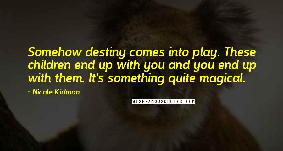 Nicole Kidman Quotes: Somehow destiny comes into play. These children end up with you and you end up with them. It's something quite magical.