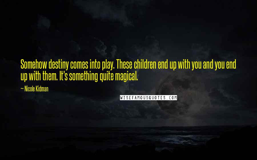 Nicole Kidman Quotes: Somehow destiny comes into play. These children end up with you and you end up with them. It's something quite magical.