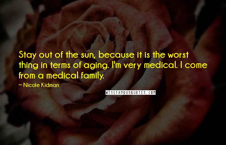 Nicole Kidman Quotes: Stay out of the sun, because it is the worst thing in terms of aging. I'm very medical. I come from a medical family.