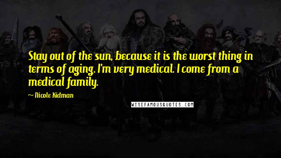 Nicole Kidman Quotes: Stay out of the sun, because it is the worst thing in terms of aging. I'm very medical. I come from a medical family.