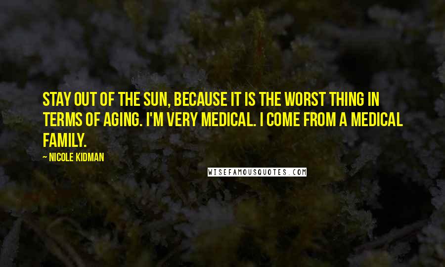 Nicole Kidman Quotes: Stay out of the sun, because it is the worst thing in terms of aging. I'm very medical. I come from a medical family.