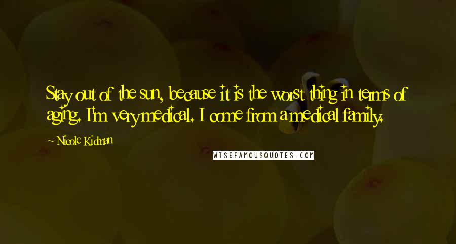 Nicole Kidman Quotes: Stay out of the sun, because it is the worst thing in terms of aging. I'm very medical. I come from a medical family.