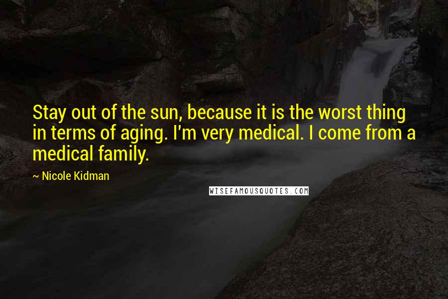 Nicole Kidman Quotes: Stay out of the sun, because it is the worst thing in terms of aging. I'm very medical. I come from a medical family.