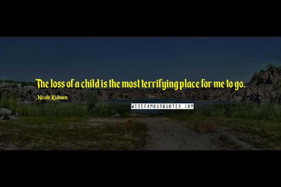 Nicole Kidman Quotes: The loss of a child is the most terrifying place for me to go.