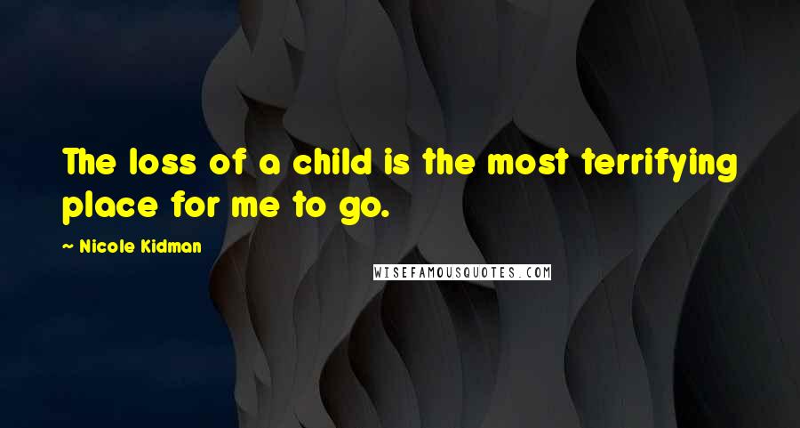 Nicole Kidman Quotes: The loss of a child is the most terrifying place for me to go.