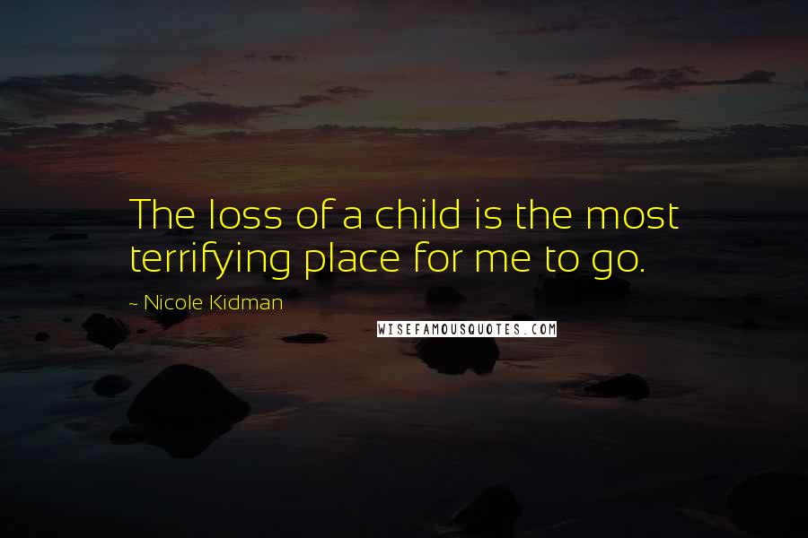Nicole Kidman Quotes: The loss of a child is the most terrifying place for me to go.