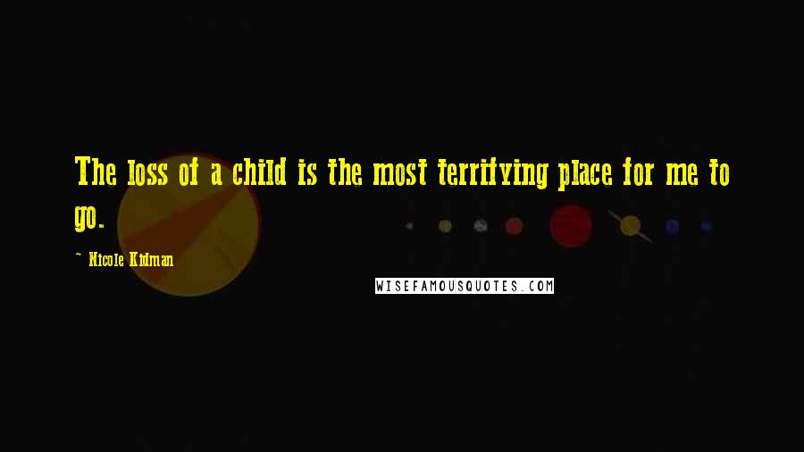 Nicole Kidman Quotes: The loss of a child is the most terrifying place for me to go.