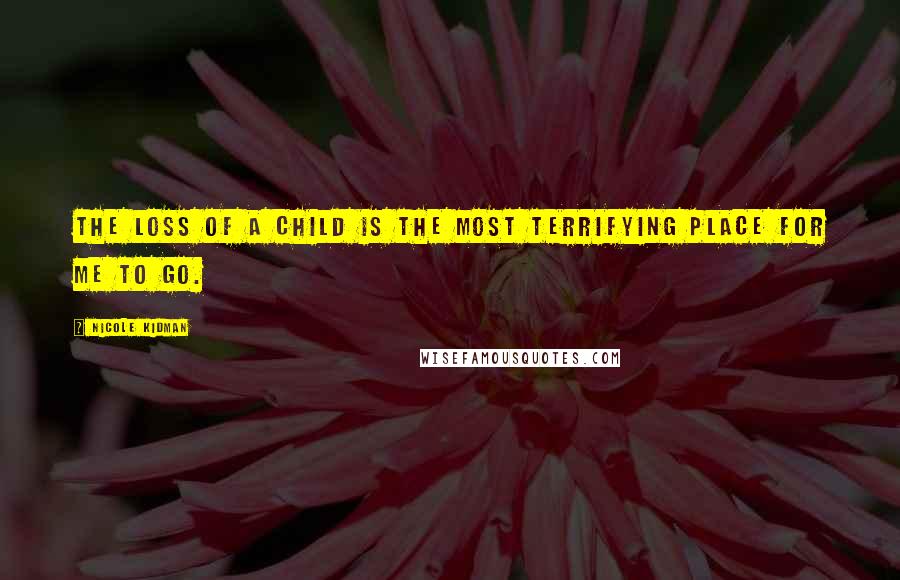 Nicole Kidman Quotes: The loss of a child is the most terrifying place for me to go.