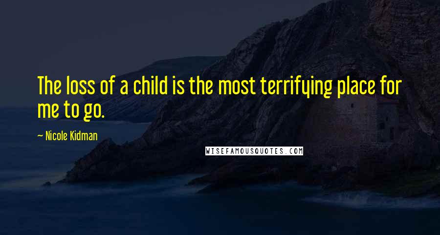 Nicole Kidman Quotes: The loss of a child is the most terrifying place for me to go.