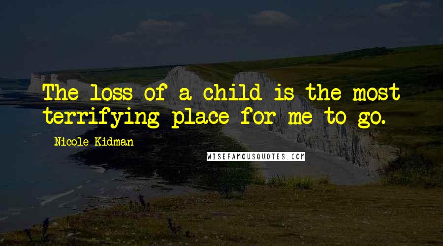 Nicole Kidman Quotes: The loss of a child is the most terrifying place for me to go.