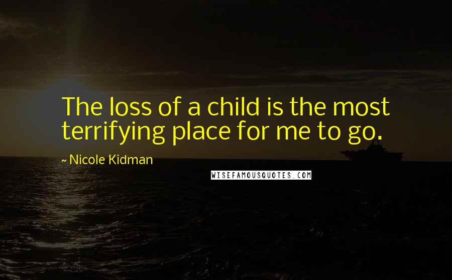 Nicole Kidman Quotes: The loss of a child is the most terrifying place for me to go.