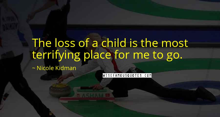 Nicole Kidman Quotes: The loss of a child is the most terrifying place for me to go.