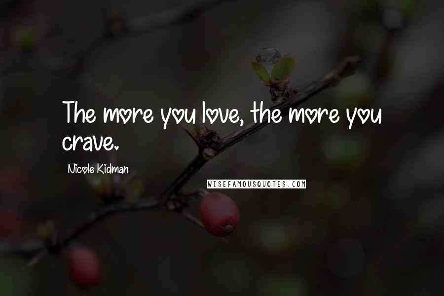 Nicole Kidman Quotes: The more you love, the more you crave.