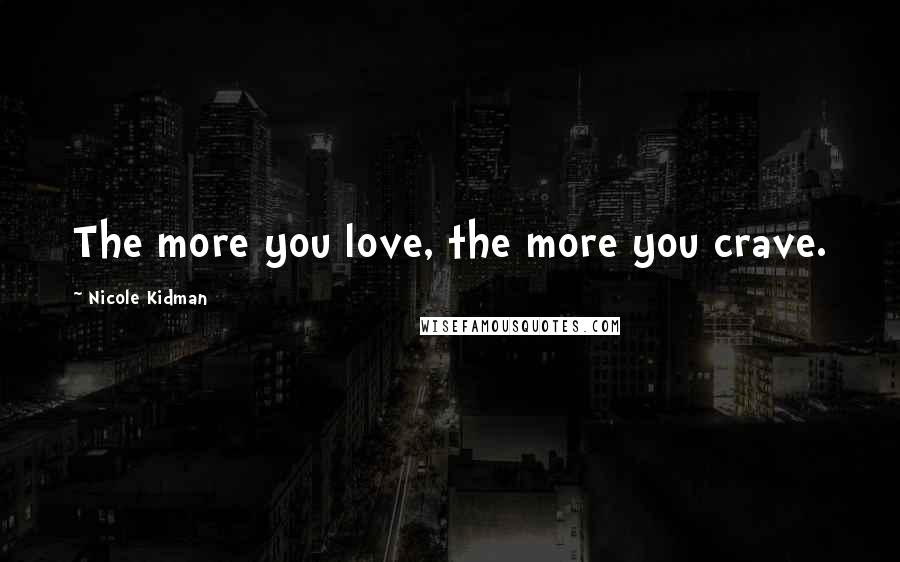 Nicole Kidman Quotes: The more you love, the more you crave.