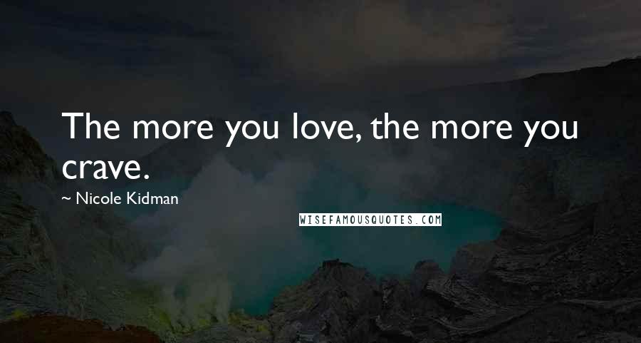 Nicole Kidman Quotes: The more you love, the more you crave.