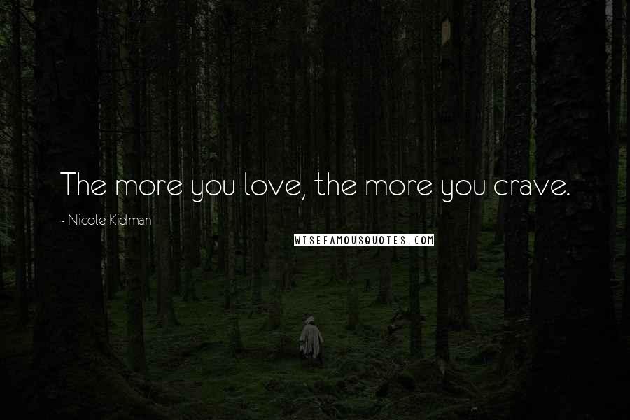 Nicole Kidman Quotes: The more you love, the more you crave.