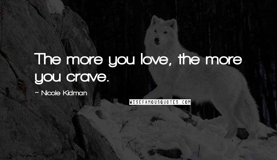 Nicole Kidman Quotes: The more you love, the more you crave.