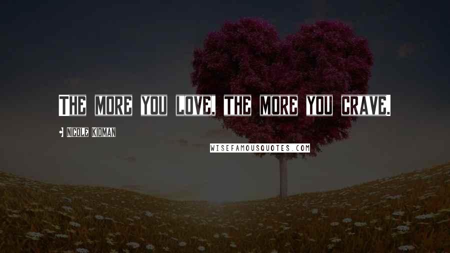 Nicole Kidman Quotes: The more you love, the more you crave.