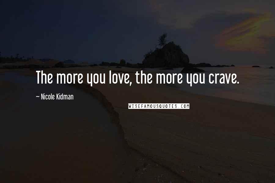 Nicole Kidman Quotes: The more you love, the more you crave.