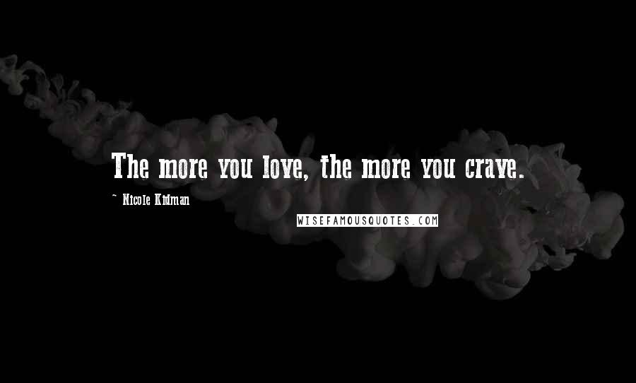 Nicole Kidman Quotes: The more you love, the more you crave.