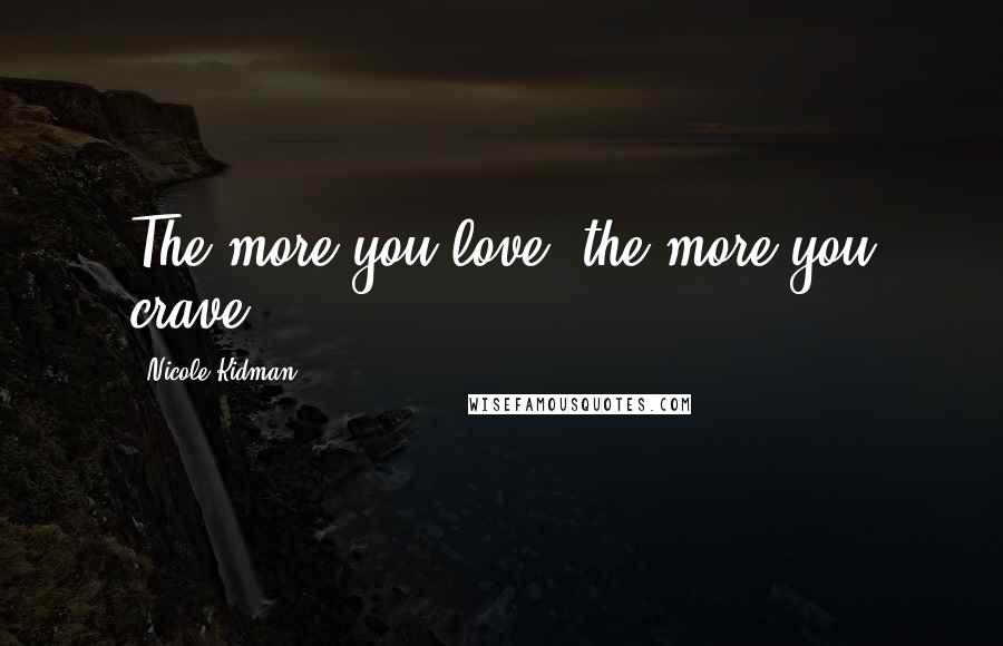 Nicole Kidman Quotes: The more you love, the more you crave.