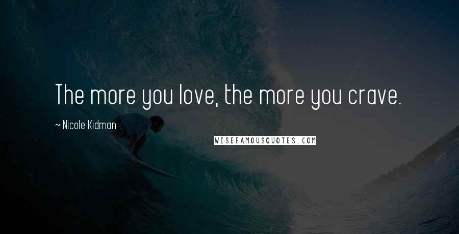 Nicole Kidman Quotes: The more you love, the more you crave.