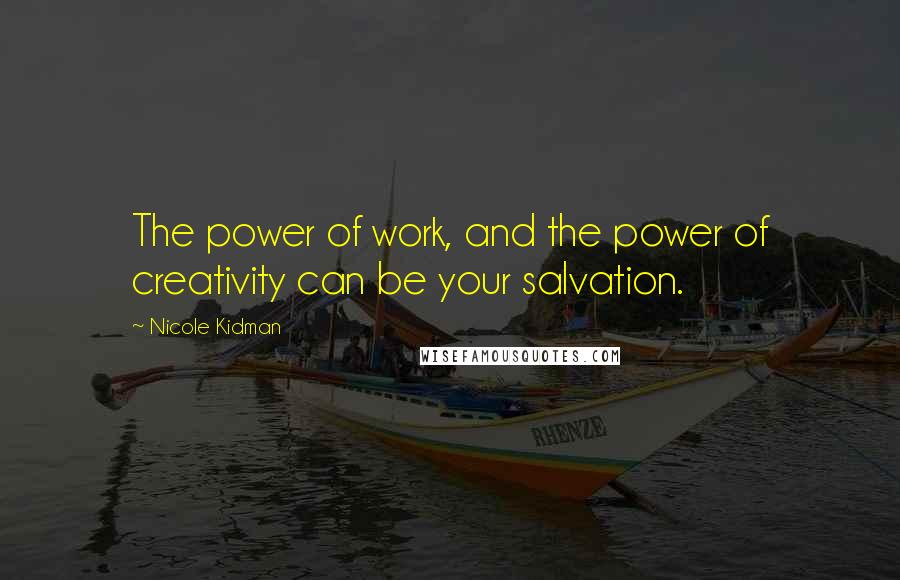 Nicole Kidman Quotes: The power of work, and the power of creativity can be your salvation.