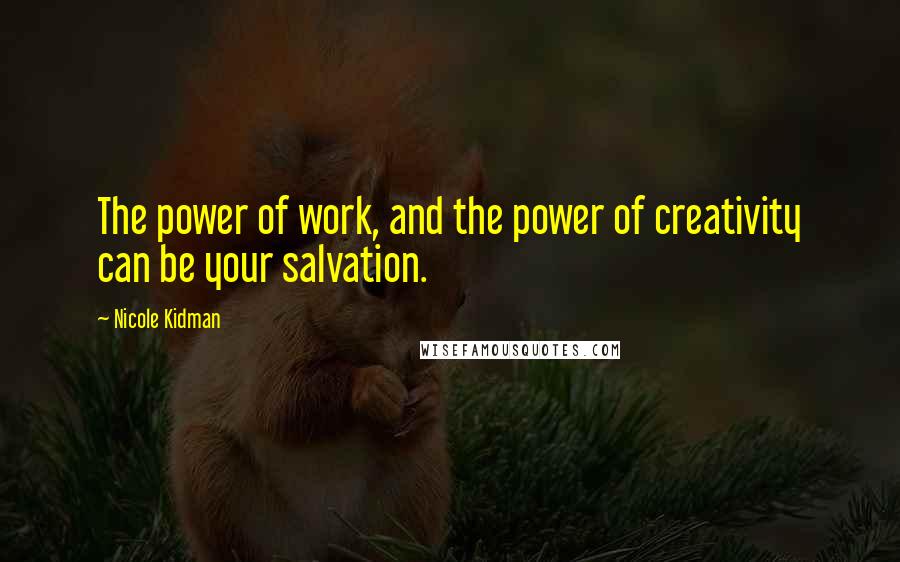 Nicole Kidman Quotes: The power of work, and the power of creativity can be your salvation.