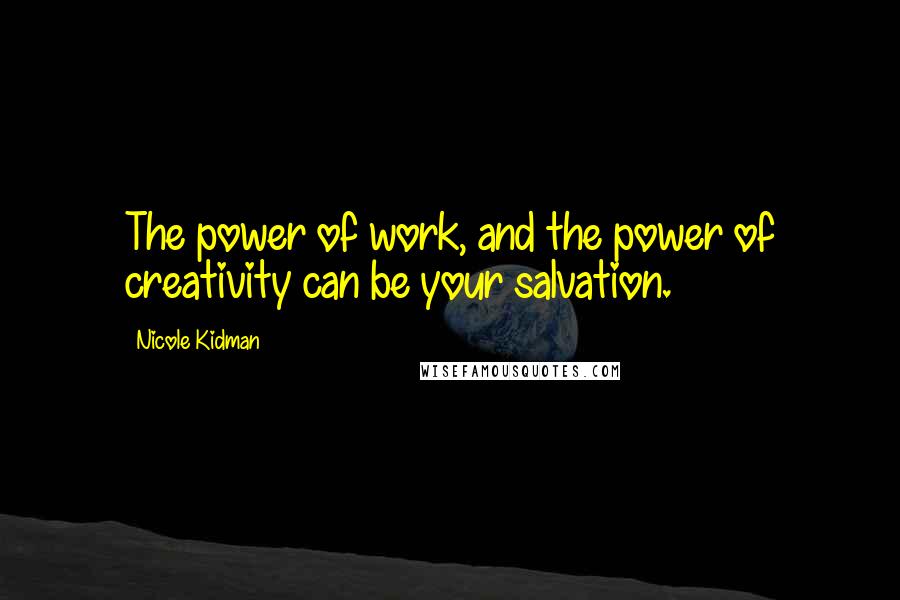 Nicole Kidman Quotes: The power of work, and the power of creativity can be your salvation.