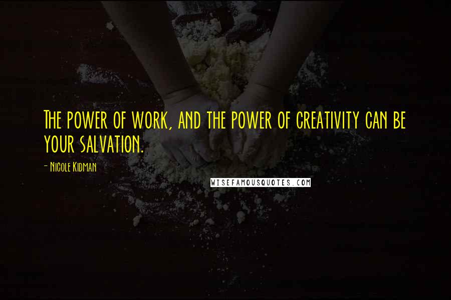 Nicole Kidman Quotes: The power of work, and the power of creativity can be your salvation.