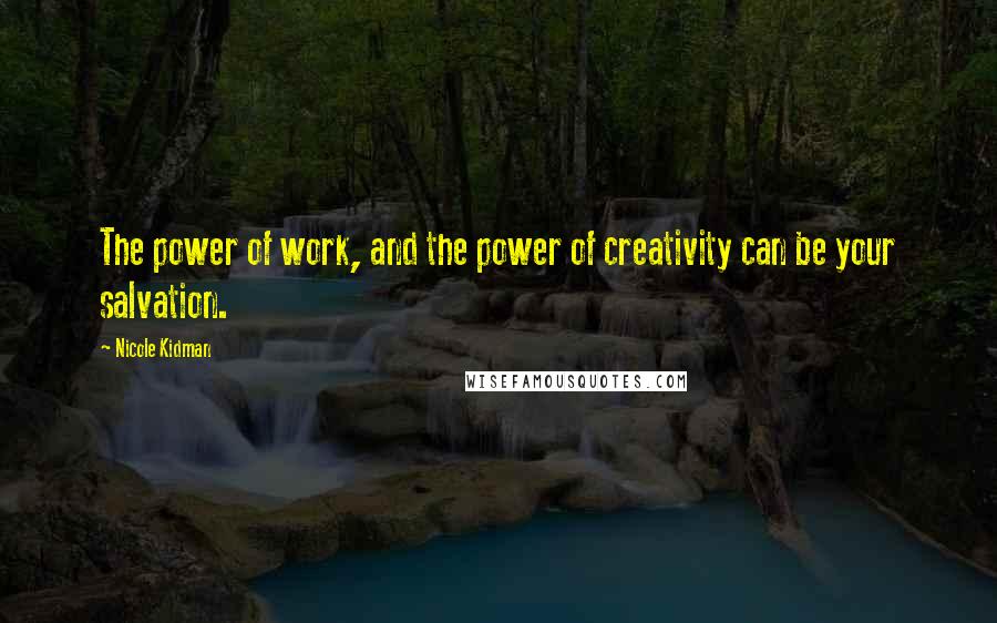 Nicole Kidman Quotes: The power of work, and the power of creativity can be your salvation.