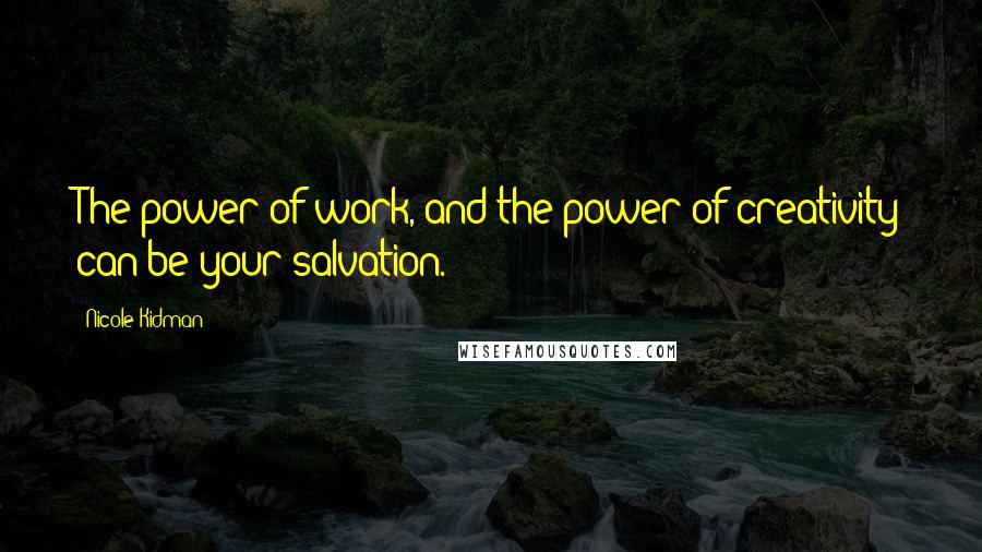 Nicole Kidman Quotes: The power of work, and the power of creativity can be your salvation.