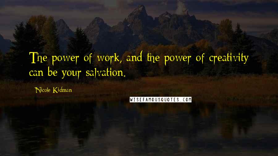 Nicole Kidman Quotes: The power of work, and the power of creativity can be your salvation.