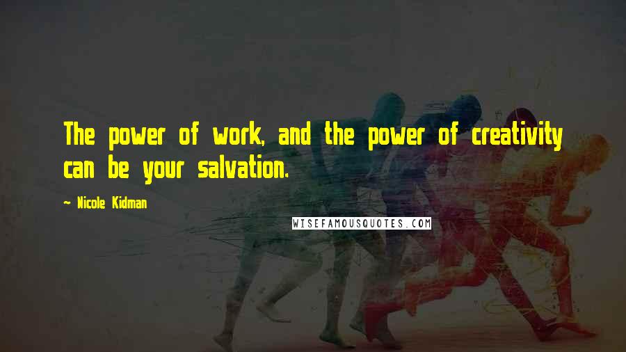 Nicole Kidman Quotes: The power of work, and the power of creativity can be your salvation.