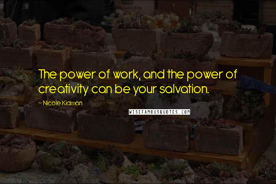 Nicole Kidman Quotes: The power of work, and the power of creativity can be your salvation.