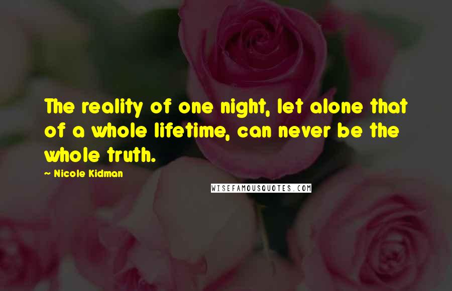 Nicole Kidman Quotes: The reality of one night, let alone that of a whole lifetime, can never be the whole truth.