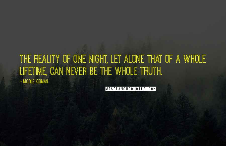 Nicole Kidman Quotes: The reality of one night, let alone that of a whole lifetime, can never be the whole truth.
