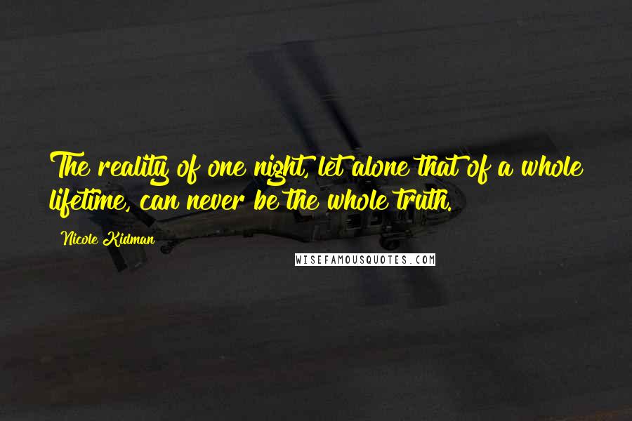 Nicole Kidman Quotes: The reality of one night, let alone that of a whole lifetime, can never be the whole truth.