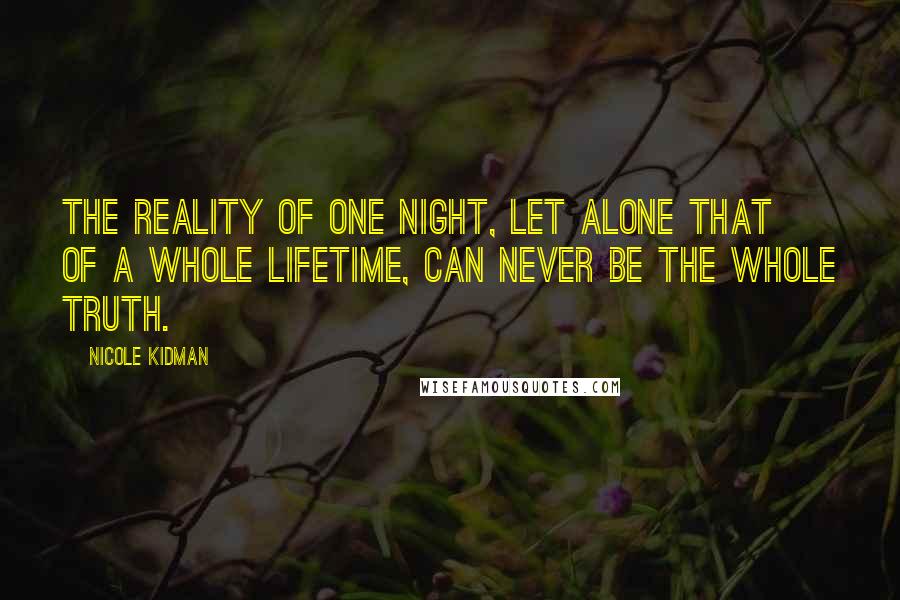 Nicole Kidman Quotes: The reality of one night, let alone that of a whole lifetime, can never be the whole truth.