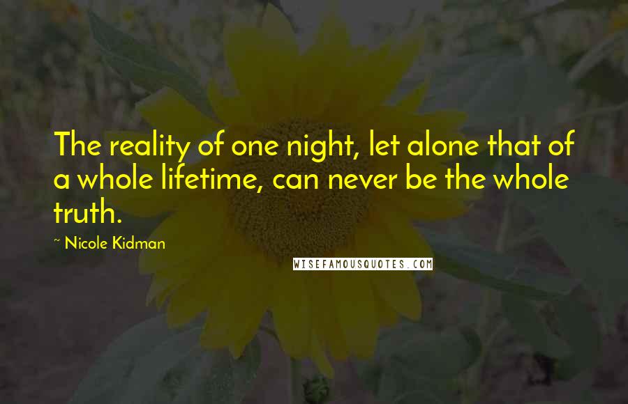 Nicole Kidman Quotes: The reality of one night, let alone that of a whole lifetime, can never be the whole truth.