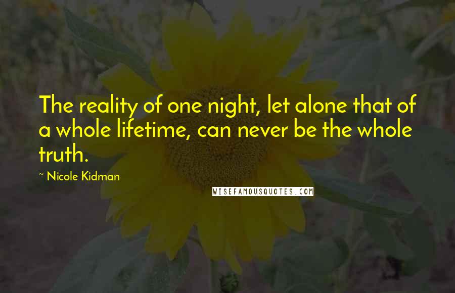 Nicole Kidman Quotes: The reality of one night, let alone that of a whole lifetime, can never be the whole truth.