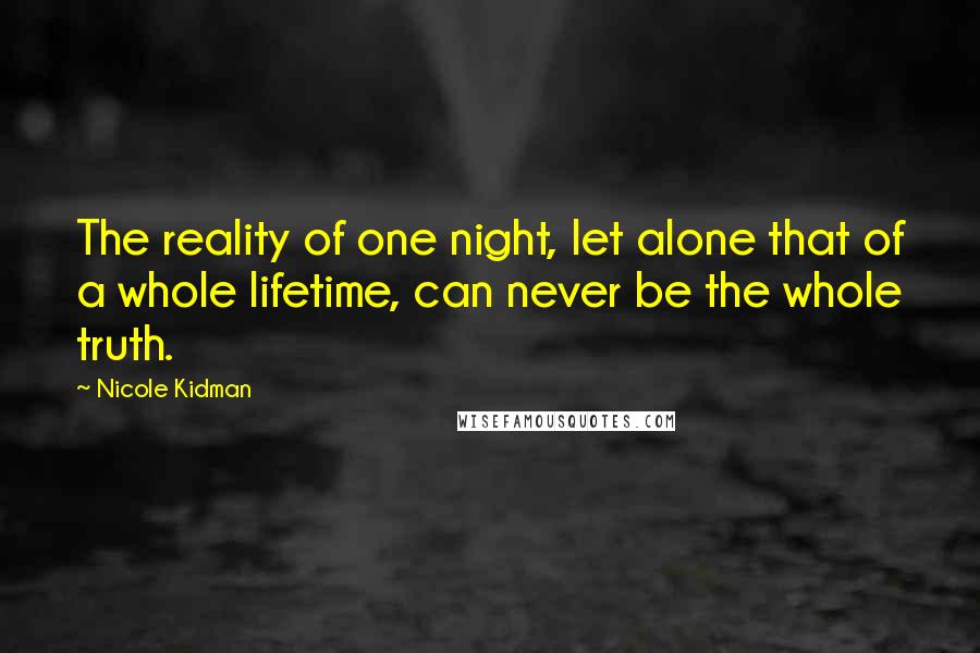 Nicole Kidman Quotes: The reality of one night, let alone that of a whole lifetime, can never be the whole truth.