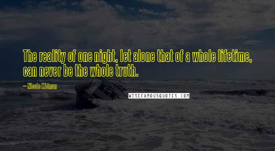 Nicole Kidman Quotes: The reality of one night, let alone that of a whole lifetime, can never be the whole truth.