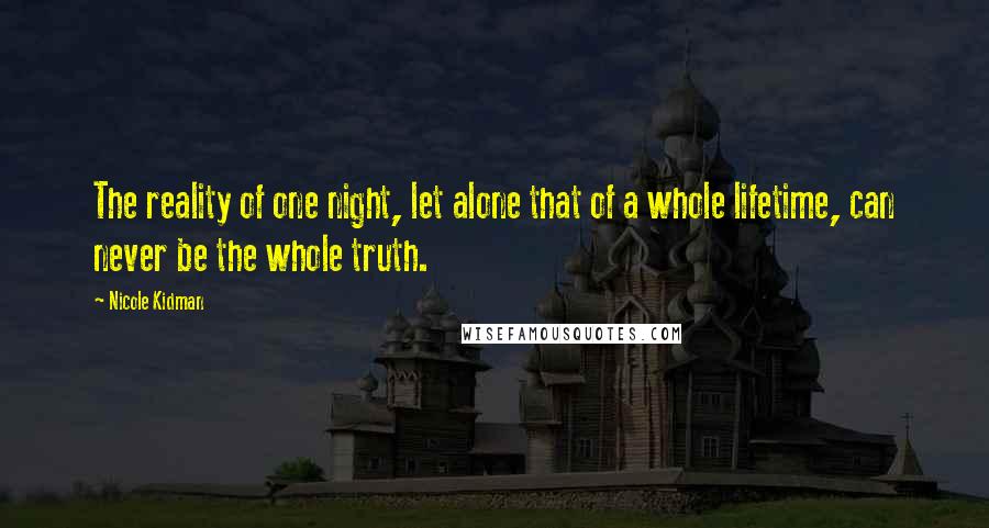 Nicole Kidman Quotes: The reality of one night, let alone that of a whole lifetime, can never be the whole truth.