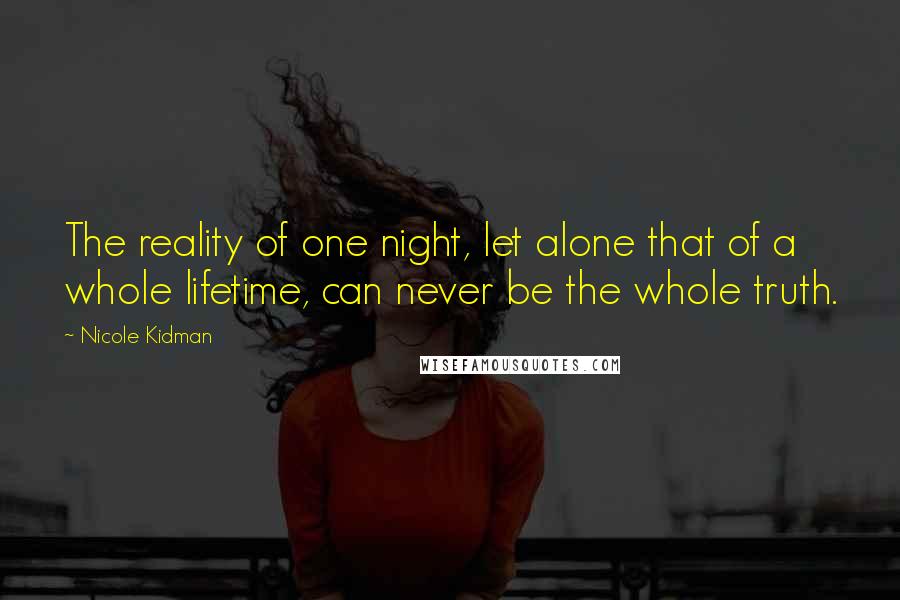 Nicole Kidman Quotes: The reality of one night, let alone that of a whole lifetime, can never be the whole truth.