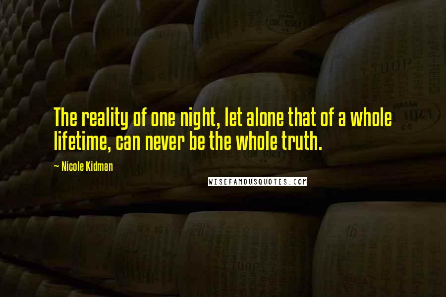 Nicole Kidman Quotes: The reality of one night, let alone that of a whole lifetime, can never be the whole truth.