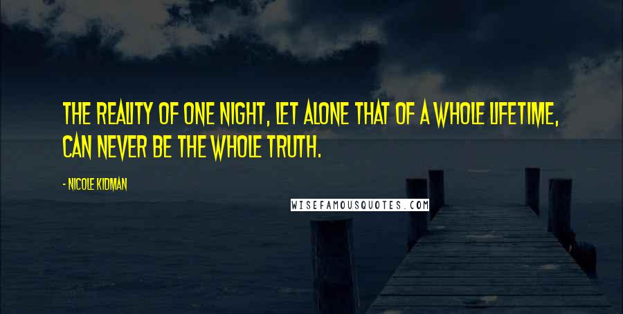 Nicole Kidman Quotes: The reality of one night, let alone that of a whole lifetime, can never be the whole truth.