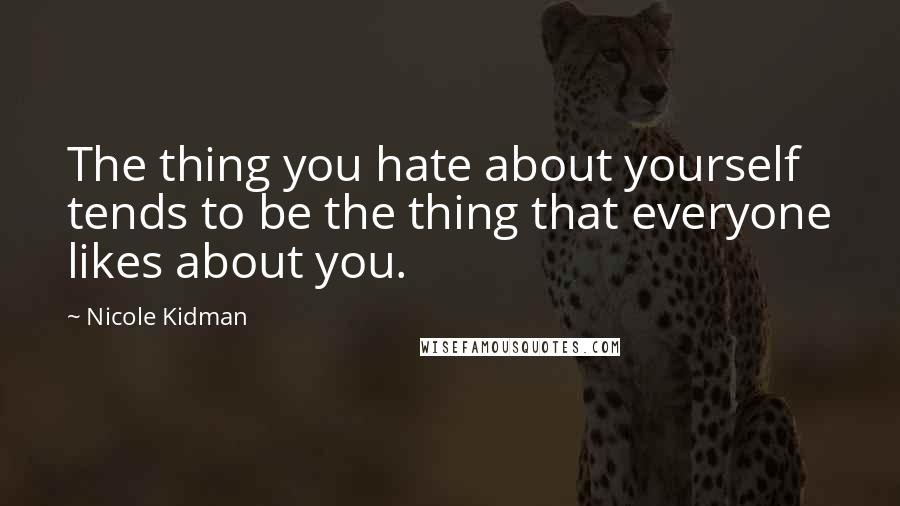 Nicole Kidman Quotes: The thing you hate about yourself tends to be the thing that everyone likes about you.